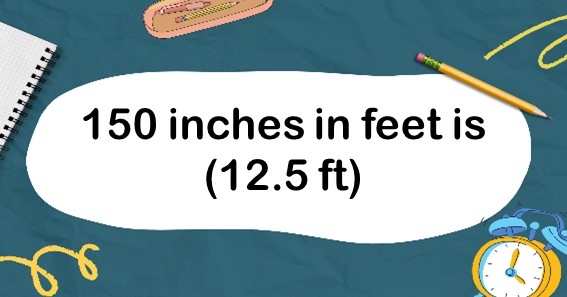 150 inches in feet is (12.5 ft)