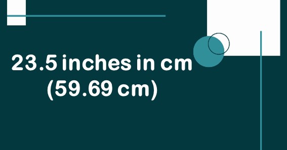 23.5 inches in cm (59.69 cm)